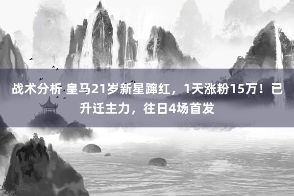 战术分析 皇马21岁新星蹿红，1天涨粉15万！已升迁主力，往日4场首发