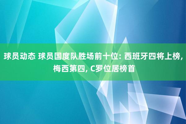 球员动态 球员国度队胜场前十位: 西班牙四将上榜, 梅西第四, C罗位居榜首