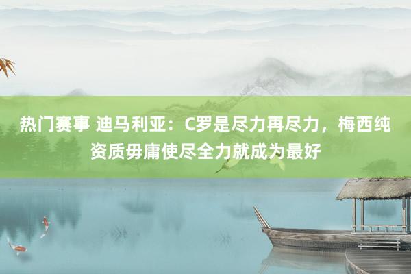 热门赛事 迪马利亚：C罗是尽力再尽力，梅西纯资质毋庸使尽全力就成为最好