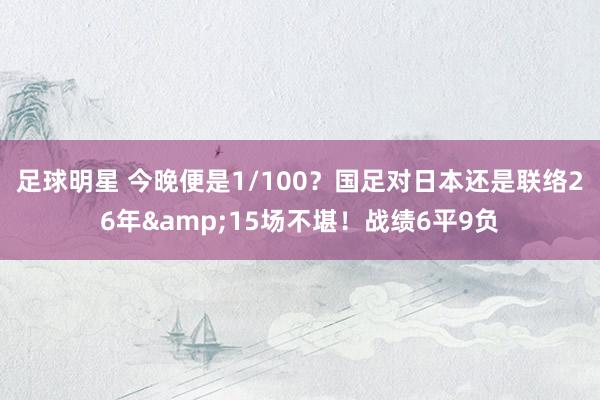 足球明星 今晚便是1/100？国足对日本还是联络26年&15场不堪！战绩6平9负