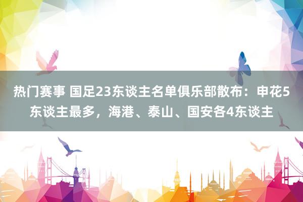 热门赛事 国足23东谈主名单俱乐部散布：申花5东谈主最多，海港、泰山、国安各4东谈主