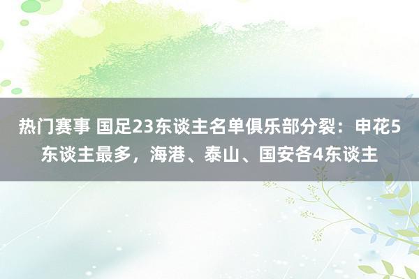 热门赛事 国足23东谈主名单俱乐部分裂：申花5东谈主最多，海港、泰山、国安各4东谈主