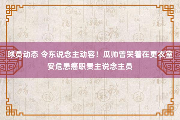 球员动态 令东说念主动容！瓜帅曾哭着在更衣室安危患癌职责主说念主员