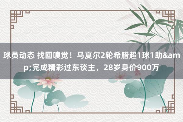 球员动态 找回嗅觉！马夏尔2轮希腊超1球1助&完成精彩过东谈主，28岁身价900万