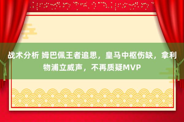 战术分析 姆巴佩王者追思，皇马中枢伤缺，拿利物浦立威声，不再质疑MVP