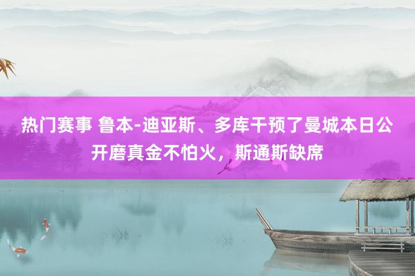 热门赛事 鲁本-迪亚斯、多库干预了曼城本日公开磨真金不怕火，斯通斯缺席