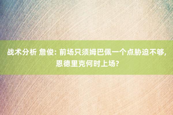 战术分析 詹俊: 前场只须姆巴佩一个点胁迫不够, 恩德里克何时上场?