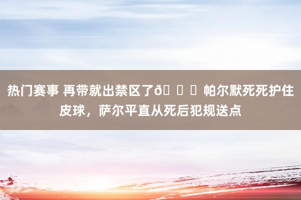 热门赛事 再带就出禁区了😂帕尔默死死护住皮球，萨尔平直从死后犯规送点