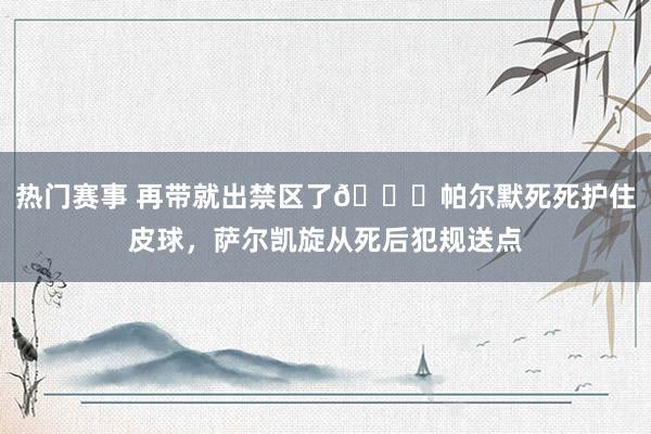 热门赛事 再带就出禁区了😂帕尔默死死护住皮球，萨尔凯旋从死后犯规送点