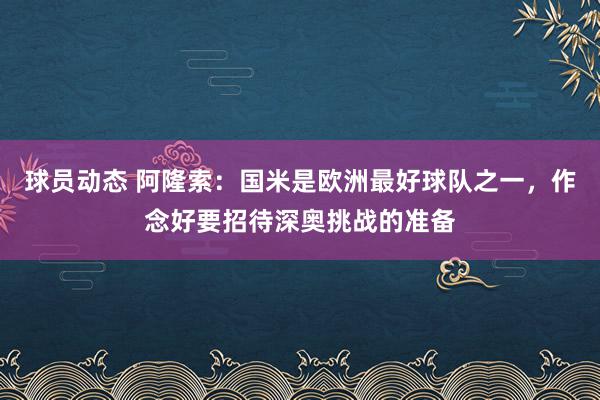 球员动态 阿隆索：国米是欧洲最好球队之一，作念好要招待深奥挑战的准备