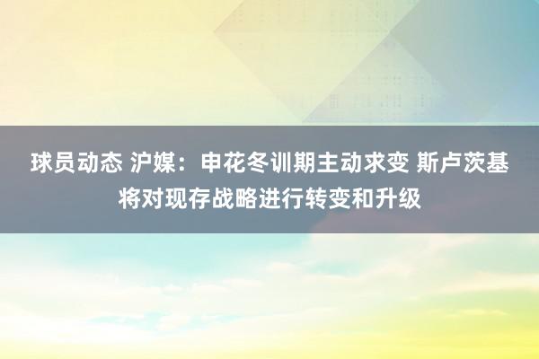 球员动态 沪媒：申花冬训期主动求变 斯卢茨基将对现存战略进行转变和升级