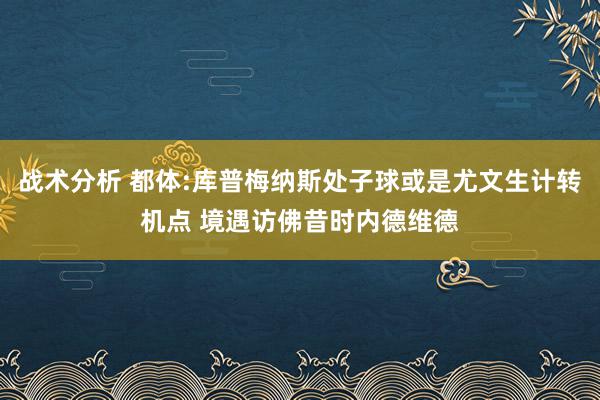 战术分析 都体:库普梅纳斯处子球或是尤文生计转机点 境遇访佛昔时内德维德