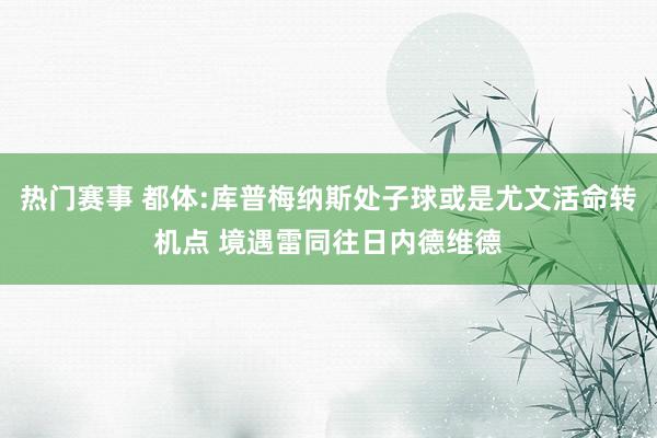 热门赛事 都体:库普梅纳斯处子球或是尤文活命转机点 境遇雷同往日内德维德