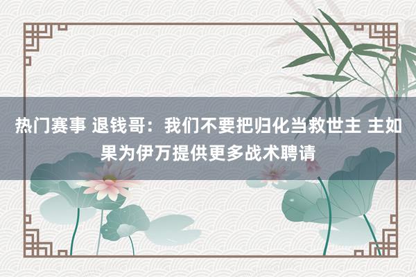 热门赛事 退钱哥：我们不要把归化当救世主 主如果为伊万提供更多战术聘请