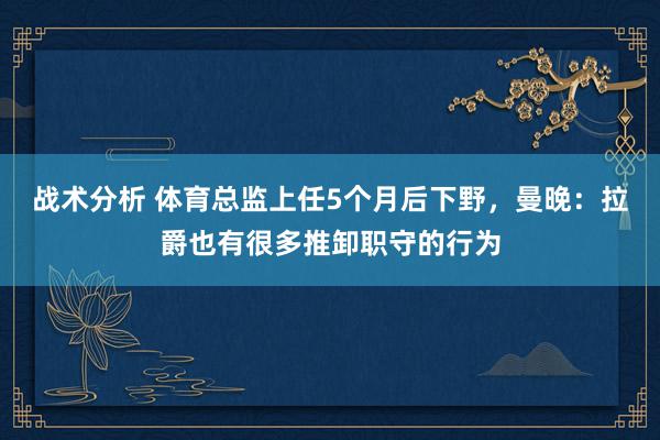 战术分析 体育总监上任5个月后下野，曼晚：拉爵也有很多推卸职守的行为