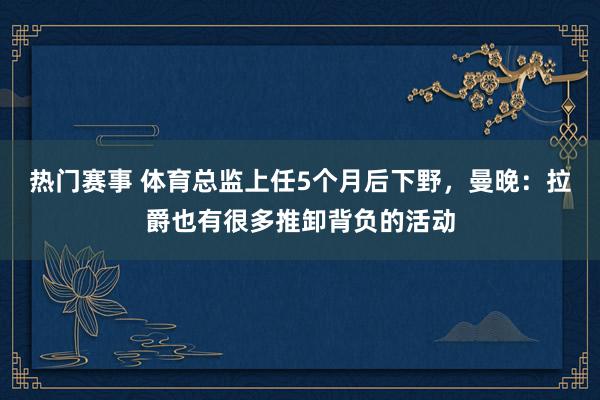 热门赛事 体育总监上任5个月后下野，曼晚：拉爵也有很多推卸背负的活动