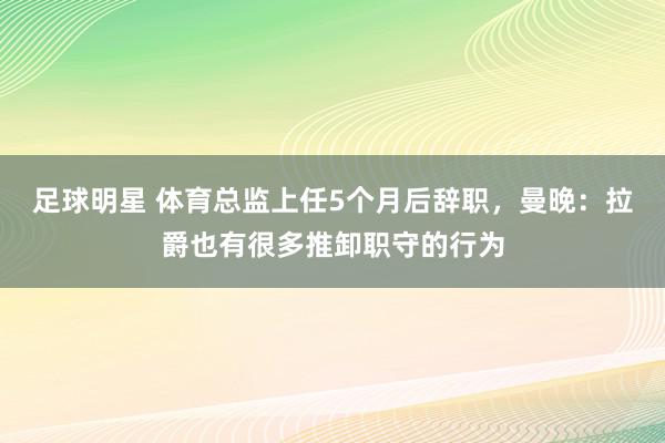 足球明星 体育总监上任5个月后辞职，曼晚：拉爵也有很多推卸职守的行为