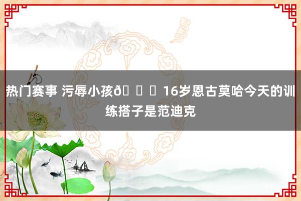 热门赛事 污辱小孩😂16岁恩古莫哈今天的训练搭子是范迪克