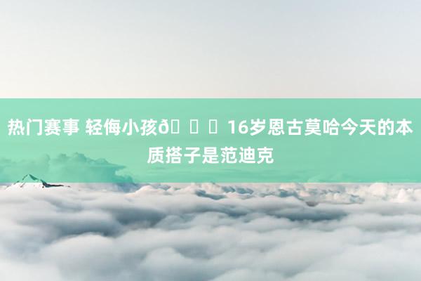 热门赛事 轻侮小孩😂16岁恩古莫哈今天的本质搭子是范迪克