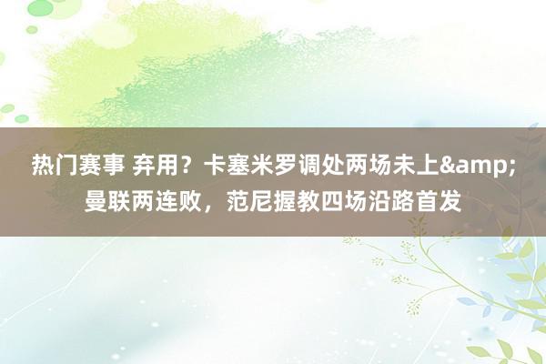 热门赛事 弃用？卡塞米罗调处两场未上&曼联两连败，范尼握教四场沿路首发