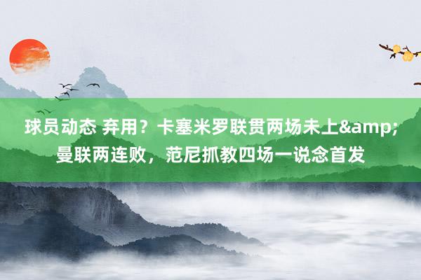 球员动态 弃用？卡塞米罗联贯两场未上&曼联两连败，范尼抓教四场一说念首发