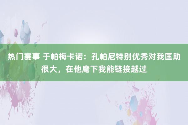 热门赛事 于帕梅卡诺：孔帕尼特别优秀对我匡助很大，在他麾下我能链接越过