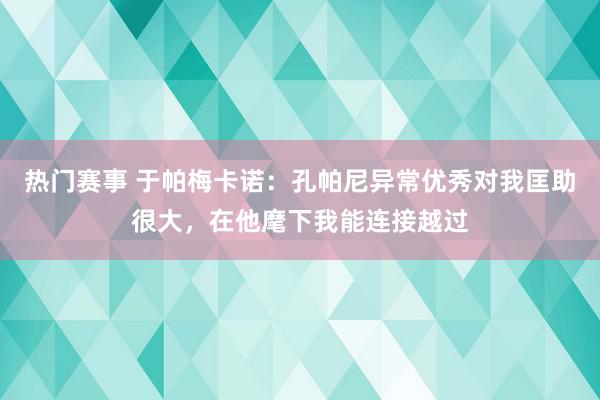 热门赛事 于帕梅卡诺：孔帕尼异常优秀对我匡助很大，在他麾下我能连接越过