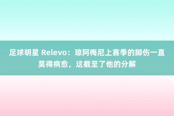 足球明星 Relevo：琼阿梅尼上赛季的脚伤一直莫得病愈，这截至了他的分解