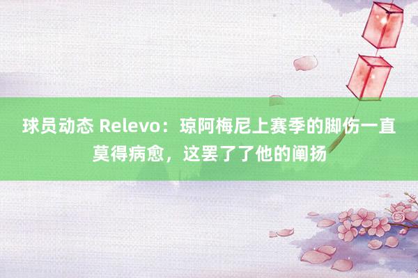 球员动态 Relevo：琼阿梅尼上赛季的脚伤一直莫得病愈，这罢了了他的阐扬