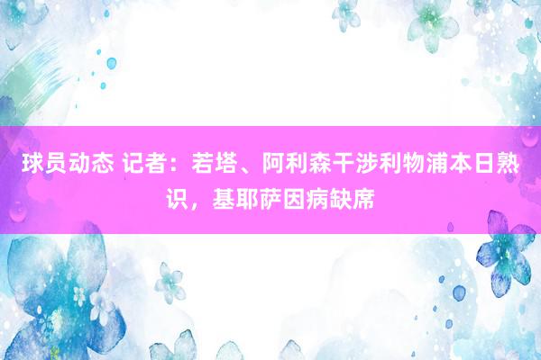 球员动态 记者：若塔、阿利森干涉利物浦本日熟识，基耶萨因病缺席