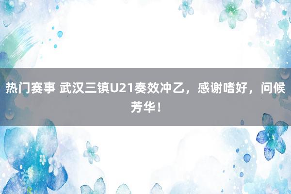 热门赛事 武汉三镇U21奏效冲乙，感谢嗜好，问候芳华！