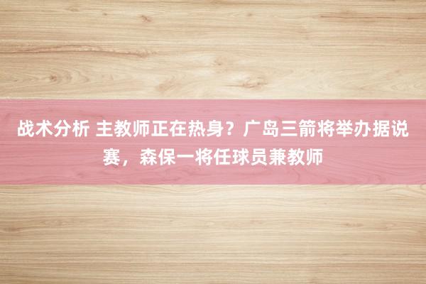 战术分析 主教师正在热身？广岛三箭将举办据说赛，森保一将任球员兼教师