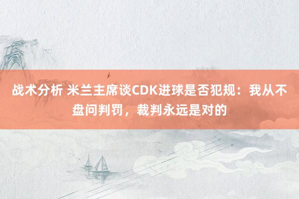 战术分析 米兰主席谈CDK进球是否犯规：我从不盘问判罚，裁判永远是对的