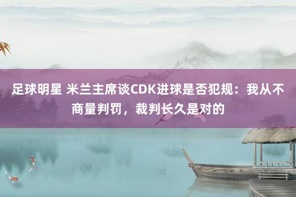 足球明星 米兰主席谈CDK进球是否犯规：我从不商量判罚，裁判长久是对的