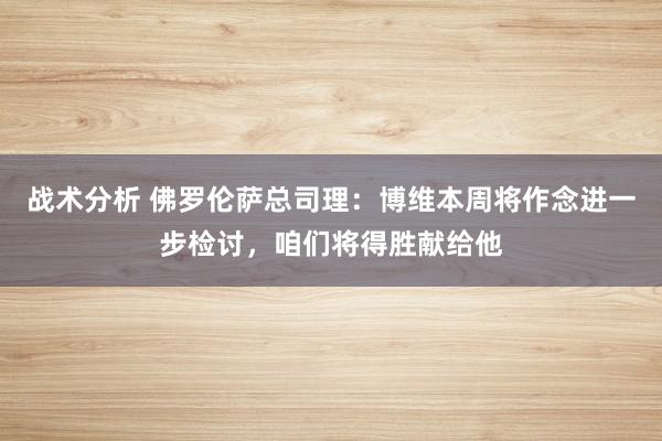 战术分析 佛罗伦萨总司理：博维本周将作念进一步检讨，咱们将得胜献给他