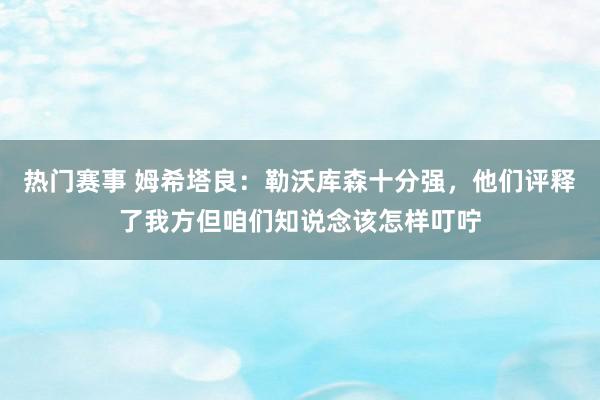 热门赛事 姆希塔良：勒沃库森十分强，他们评释了我方但咱们知说念该怎样叮咛