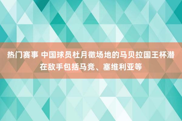 热门赛事 中国球员杜月徵场地的马贝拉国王杯潜在敌手包括马竞、塞维利亚等