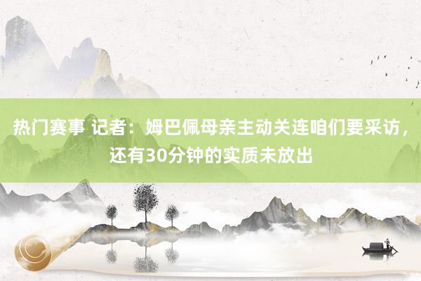 热门赛事 记者：姆巴佩母亲主动关连咱们要采访，还有30分钟的实质未放出