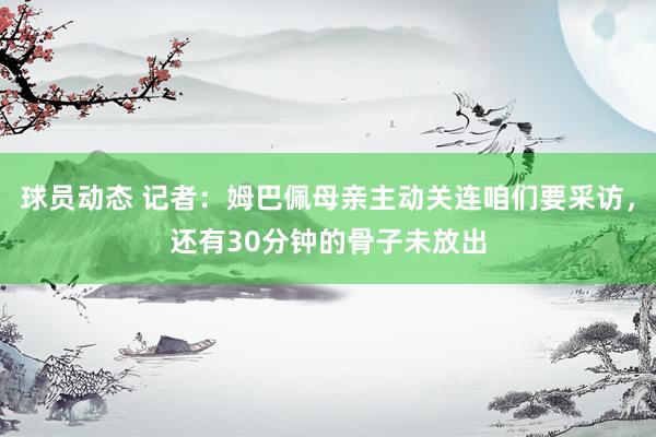 球员动态 记者：姆巴佩母亲主动关连咱们要采访，还有30分钟的骨子未放出