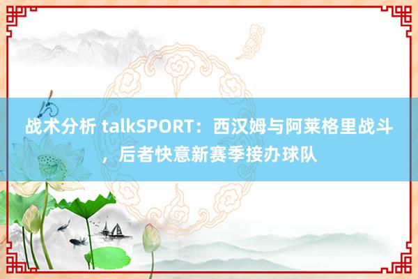 战术分析 talkSPORT：西汉姆与阿莱格里战斗，后者快意新赛季接办球队