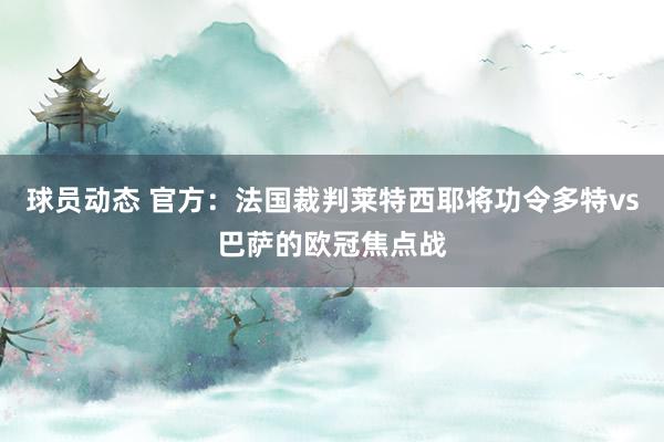 球员动态 官方：法国裁判莱特西耶将功令多特vs巴萨的欧冠焦点战