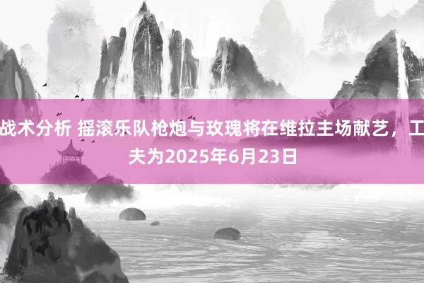 战术分析 摇滚乐队枪炮与玫瑰将在维拉主场献艺，工夫为2025年6月23日