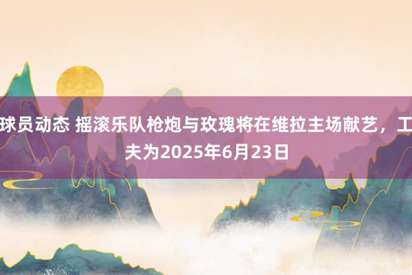 球员动态 摇滚乐队枪炮与玫瑰将在维拉主场献艺，工夫为2025年6月23日