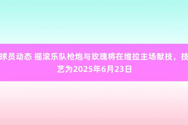 球员动态 摇滚乐队枪炮与玫瑰将在维拉主场献技，技艺为2025年6月23日