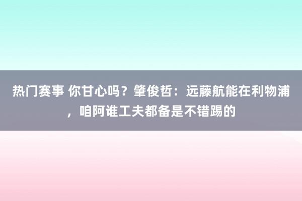 热门赛事 你甘心吗？肇俊哲：远藤航能在利物浦，咱阿谁工夫都备是不错踢的