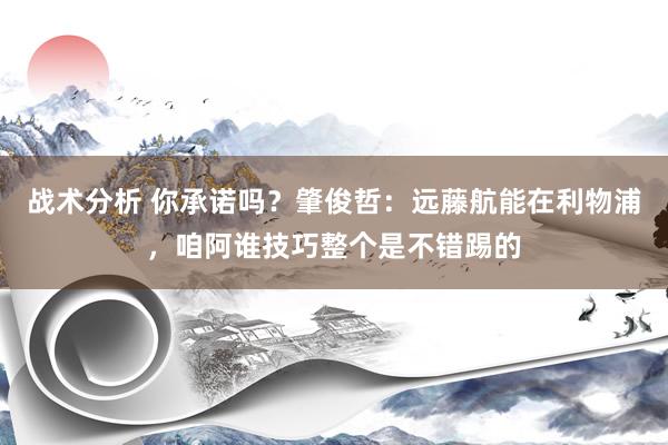 战术分析 你承诺吗？肇俊哲：远藤航能在利物浦，咱阿谁技巧整个是不错踢的