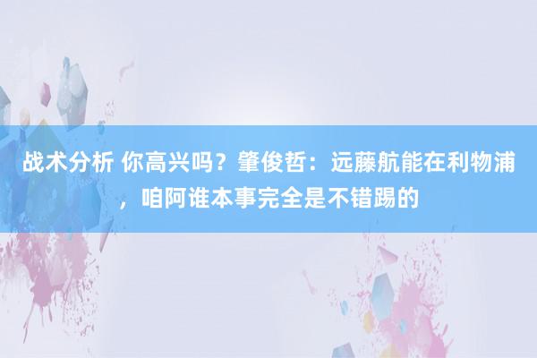 战术分析 你高兴吗？肇俊哲：远藤航能在利物浦，咱阿谁本事完全是不错踢的