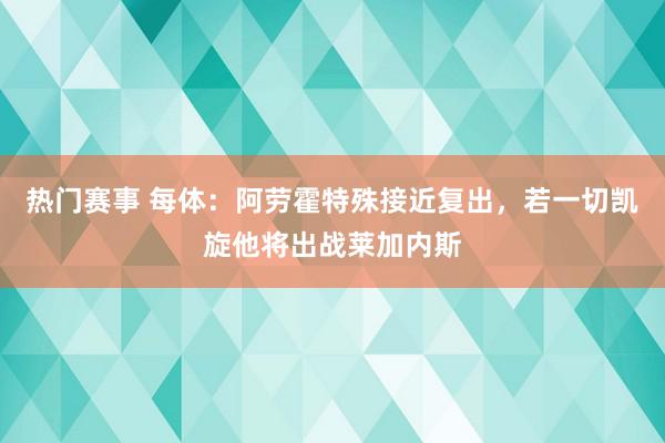 热门赛事 每体：阿劳霍特殊接近复出，若一切凯旋他将出战莱加内斯