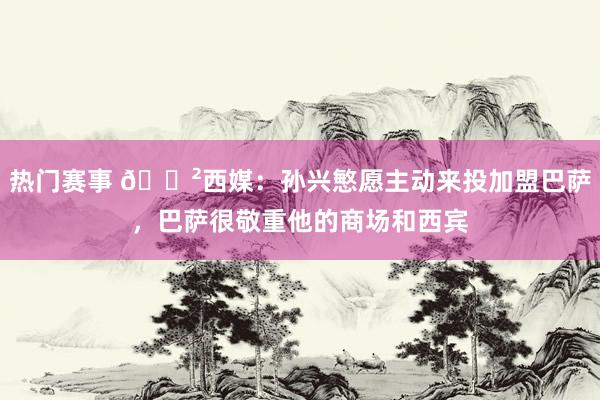 热门赛事 😲西媒：孙兴慜愿主动来投加盟巴萨，巴萨很敬重他的商场和西宾