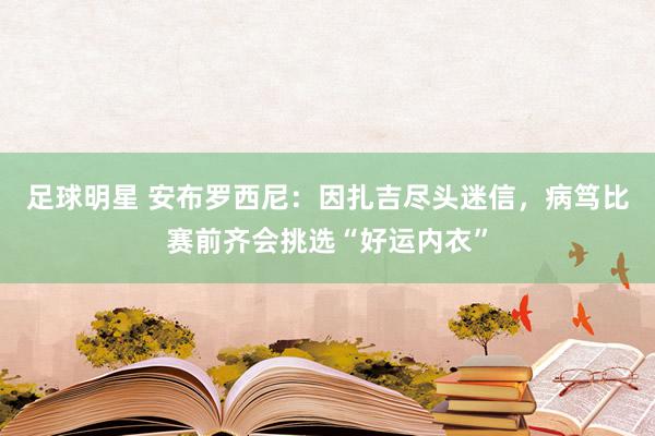 足球明星 安布罗西尼：因扎吉尽头迷信，病笃比赛前齐会挑选“好运内衣”